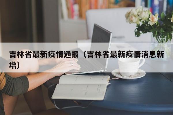 吉林省最新疫情通报（吉林省最新疫情消息新增）