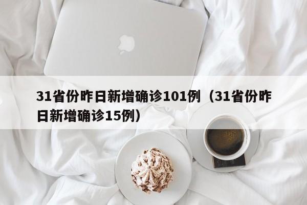 31省份昨日新增确诊101例(31省份昨日新增确诊15例)