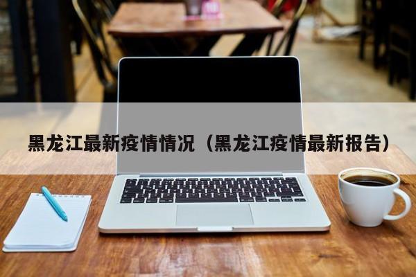 黑龙江最新疫情情况（黑龙江疫情最新报告）
