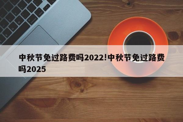 中秋节免过路费吗2022!中秋节免过路费吗2025