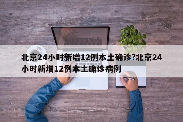 北京24小时新增12例本土确诊?北京24小时新增12例本土确诊病例