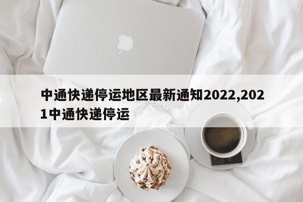 中通快递停运地区最新通知2022,2021中通快递停运