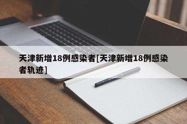 天津新增18例感染者[天津新增18例感染者轨迹]
