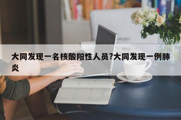 大同发现一名核酸阳性人员?大同发现一例肺炎
