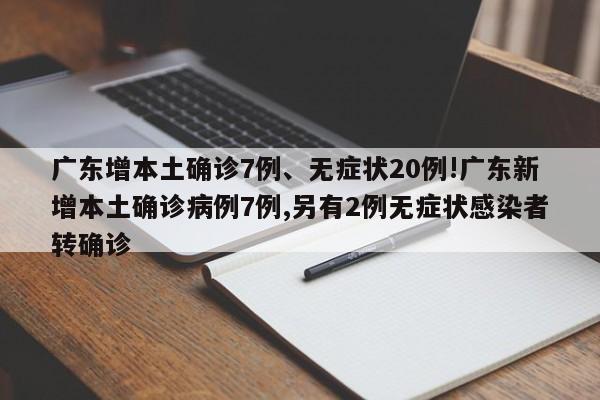 广东增本土确诊7例、无症状20例!广东新增本土确诊病例7例,另有2例无症状感染者转确诊