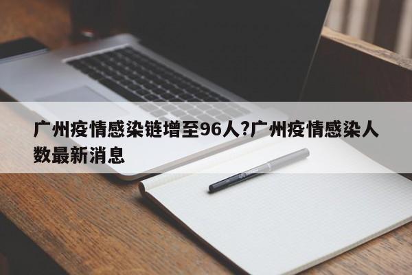 广州疫情感染链增至96人?广州疫情感染人数最新消息
