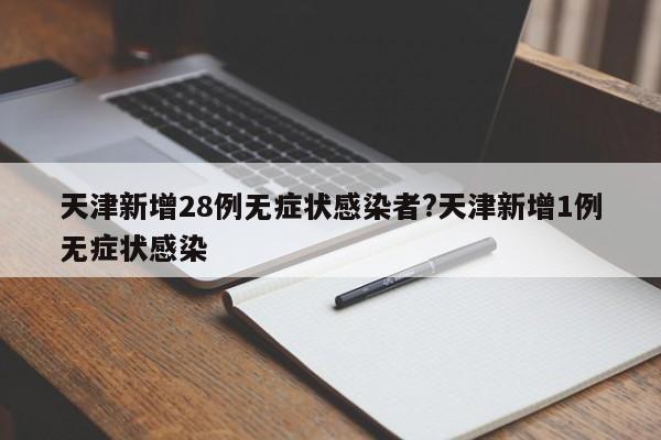 天津新增28例无症状感染者?天津新增1例无症状感染