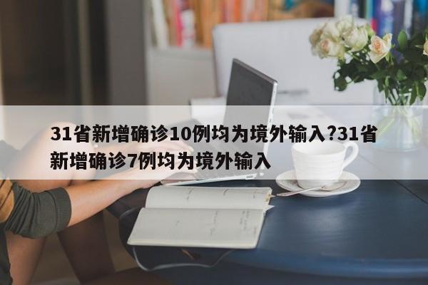 31省新增确诊10例均为境外输入?31省新增确诊7例均为境外输入