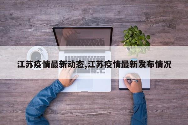 江苏疫情最新动态,江苏疫情最新发布情况