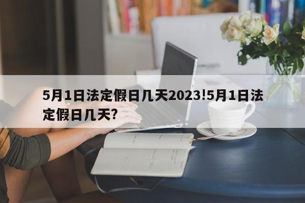 5月1日法定假日几天2023!5月1日法定假日几天?
