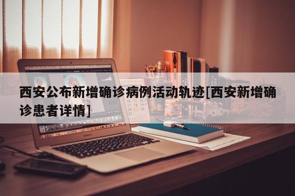 西安公布新增确诊病例活动轨迹[西安新增确诊患者详情]