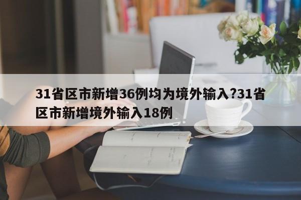 31省区市新增36例均为境外输入?31省区市新增境外输入18例