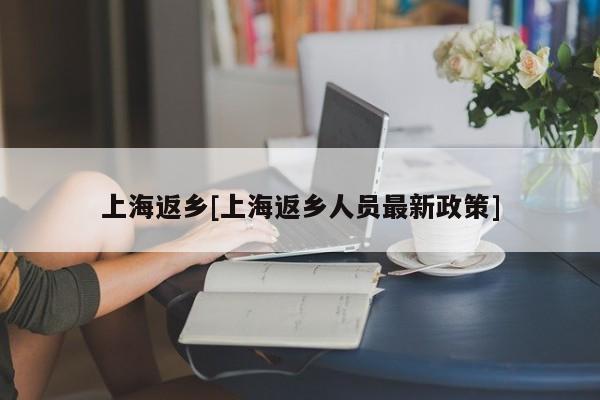 上海返乡[上海返乡人员最新政策]