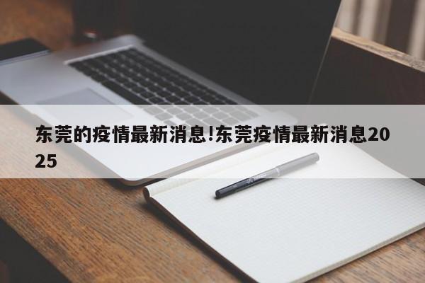 东莞的疫情最新消息!东莞疫情最新消息2025