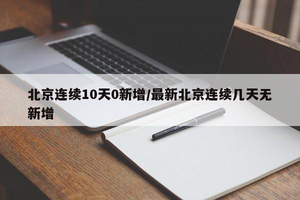 北京连续10天0新增/最新北京连续几天无新增