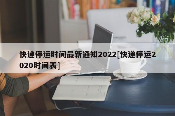快递停运时间最新通知2022[快递停运2020时间表]