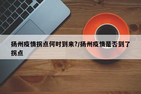 扬州疫情拐点何时到来?/扬州疫情是否到了拐点