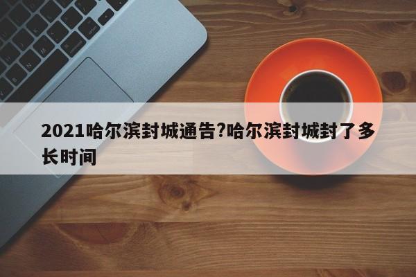 2021哈尔滨封城通告?哈尔滨封城封了多长时间