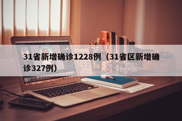 31省新增确诊1228例(31省区新增确诊327例)