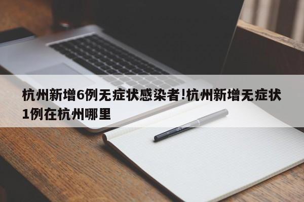 杭州新增6例无症状感染者!杭州新增无症状1例在杭州哪里