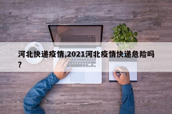 河北快递疫情,2021河北疫情快递危险吗?