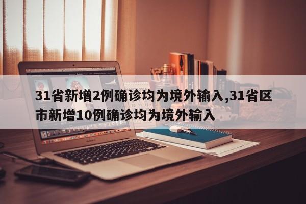 31省新增2例确诊均为境外输入,31省区市新增10例确诊均为境外输入