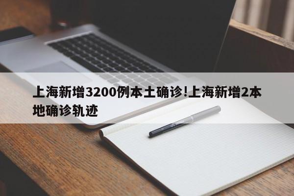上海新增3200例本土确诊!上海新增2本地确诊轨迹