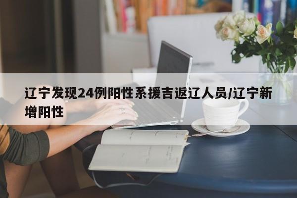 辽宁发现24例阳性系援吉返辽人员/辽宁新增阳性
