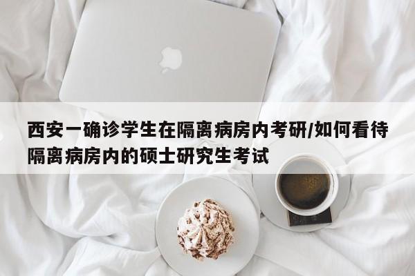 西安一确诊学生在隔离病房内考研/如何看待隔离病房内的硕士研究生考试