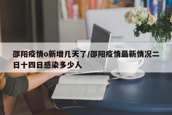 邵阳疫情o新增几天了/邵阳疫情最新情况二日十四日感染多少人
