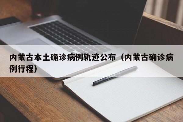 内蒙古本土确诊病例轨迹公布(内蒙古确诊病例行程)