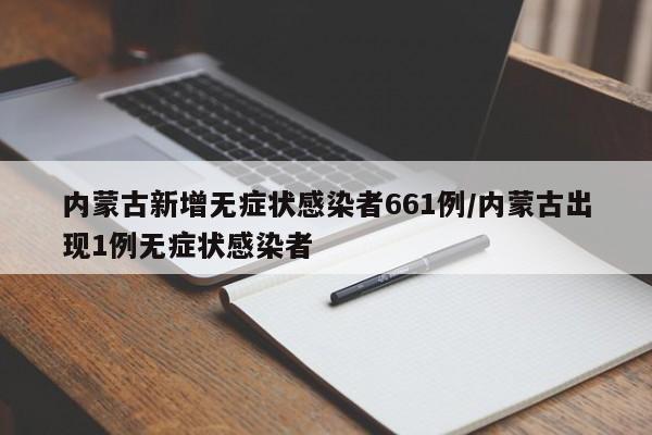内蒙古新增无症状感染者661例/内蒙古出现1例无症状感染者