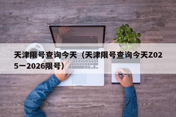 天津限号查询今天(天津限号查询今天Z025一2026限号)