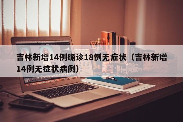 吉林新增14例确诊18例无症状(吉林新增14例无症状病例)