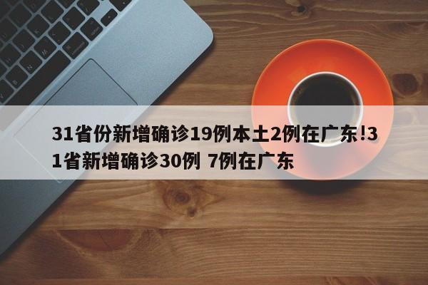 31省份新增确诊19例本土2例在广东!31省新增确诊30例 7例在广东