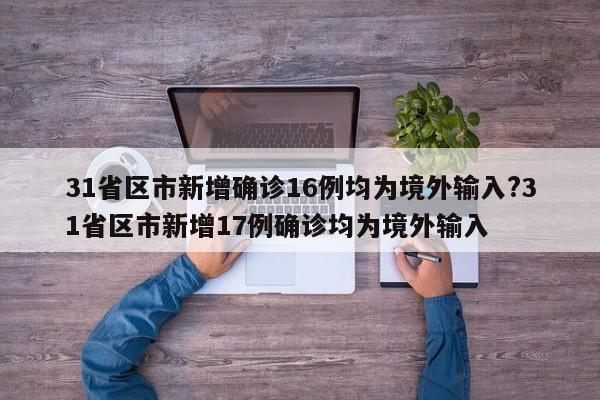 31省区市新增确诊16例均为境外输入?31省区市新增17例确诊均为境外输入