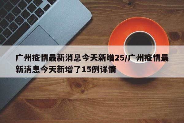 广州疫情最新消息今天新增25/广州疫情最新消息今天新增了15例详情