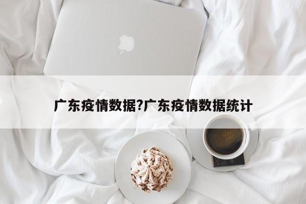 广东疫情数据?广东疫情数据统计