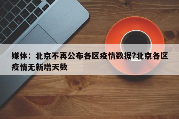 媒体：北京不再公布各区疫情数据?北京各区疫情无新增天数