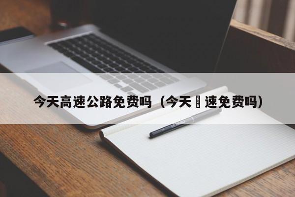 今天高速公路免费吗(今天髙速免费吗)