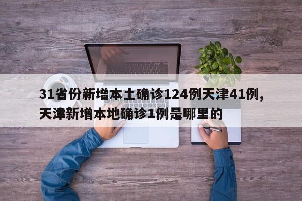 31省份新增本土确诊124例天津41例,天津新增本地确诊1例是哪里的