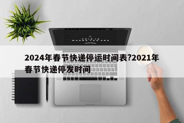 2024年春节快递停运时间表?2021年春节快递停发时间