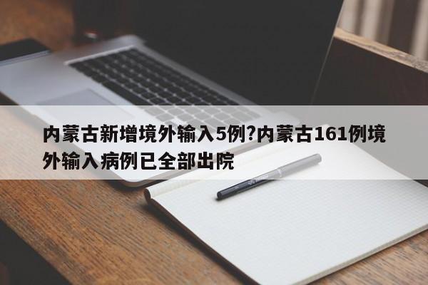内蒙古新增境外输入5例?内蒙古161例境外输入病例已全部出院