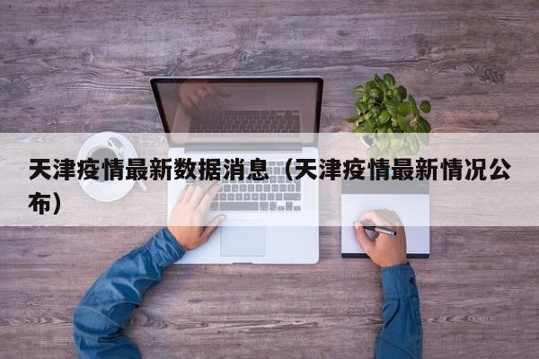 天津疫情最新数据消息(天津疫情最新情况公布)