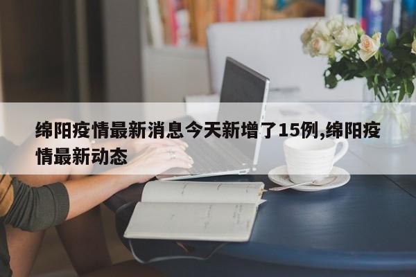 绵阳疫情最新消息今天新增了15例,绵阳疫情最新动态