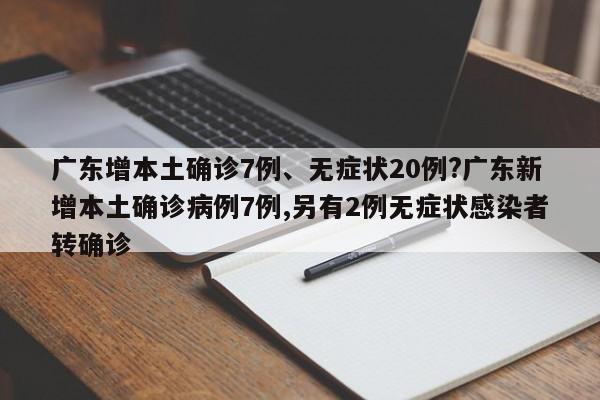 广东增本土确诊7例、无症状20例?广东新增本土确诊病例7例,另有2例无症状感染者转确诊