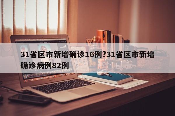 31省区市新增确诊16例?31省区市新增确诊病例82例