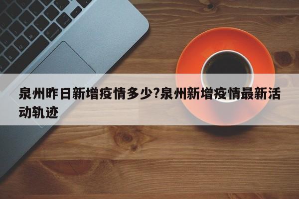 泉州昨日新增疫情多少?泉州新增疫情最新活动轨迹