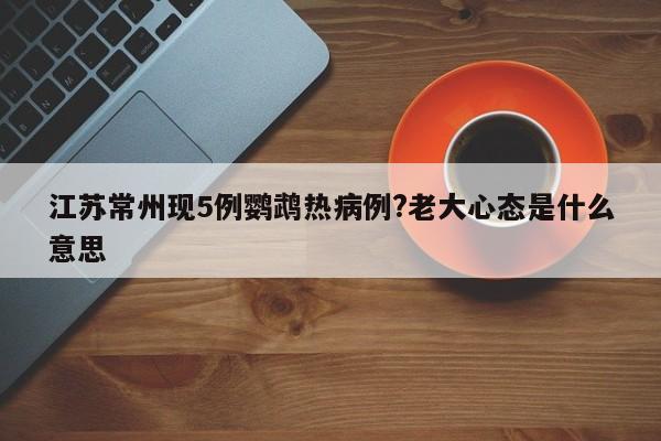 江苏常州现5例鹦鹉热病例?老大心态是什么意思