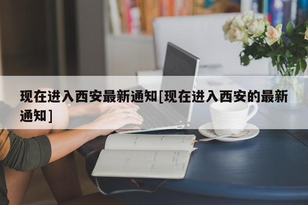 现在进入西安最新通知[现在进入西安的最新通知]